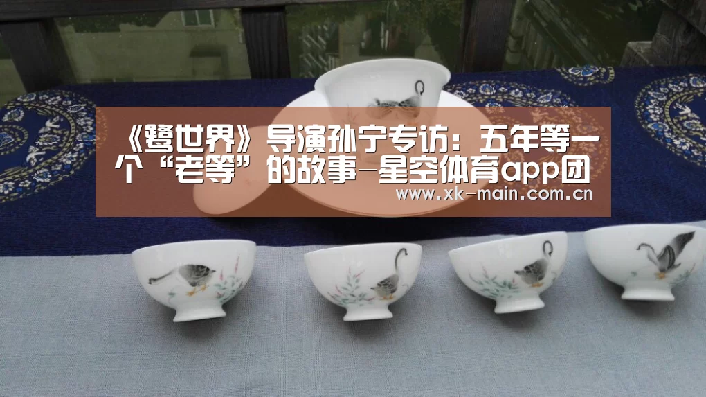 《鹭世界》导演孙宁专访:五年等一个“老等”的故事-星空体育app团队(图3) 星空体育app团队