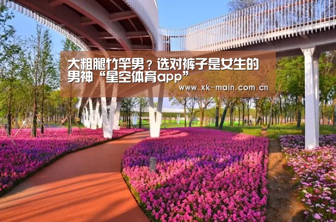 大粗腿竹竿男?选对裤子是女生的男神“星空体育app”(图2) 星空体育app部门